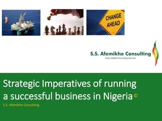 Strategic Imperatives of running
a successful business in Nigeria
S.S. Afemikhe Consulting
©
 
