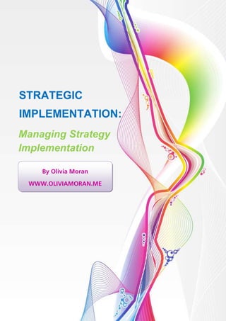 1    Strategic Implementation




STRATEGIC
IMPLEMENTATION:
Managing Strategy
Implementation

       By Olivia Moran

 WWW.OLIVIAMORAN.ME
 