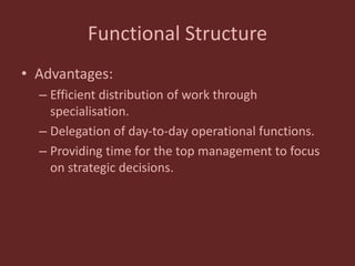 Functional Structure
• Advantages:
– Efficient distribution of work through
specialisation.
– Delegation of day-to-day operational functions.
– Providing time for the top management to focus
on strategic decisions.
 