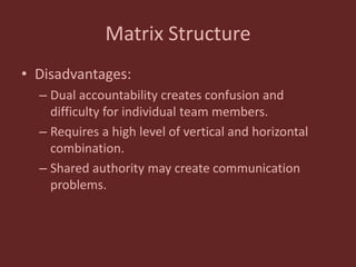 Matrix Structure
• Disadvantages:
– Dual accountability creates confusion and
difficulty for individual team members.
– Requires a high level of vertical and horizontal
combination.
– Shared authority may create communication
problems.
 