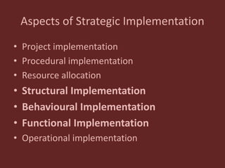 Aspects of Strategic Implementation
• Project implementation
• Procedural implementation
• Resource allocation
• Structural Implementation
• Behavioural Implementation
• Functional Implementation
• Operational implementation
 