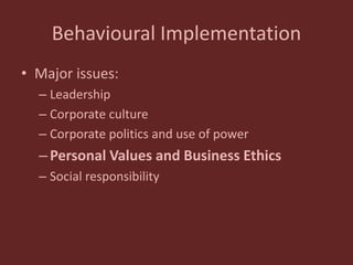 Behavioural Implementation
• Major issues:
– Leadership
– Corporate culture
– Corporate politics and use of power
–Personal Values and Business Ethics
– Social responsibility
 