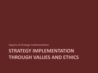 STRATEGY IMPLEMENTATION
THROUGH VALUES AND ETHICS
Aspects of Strategic Implementation
 
