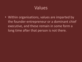 Values
• Within organisations, values are imparted by
the founder-entrepreneur or a dominant chief
executive, and these remain in some form a
long time after that person is not there.
 