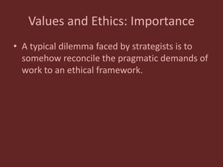 Values and Ethics: Importance
• A typical dilemma faced by strategists is to
somehow reconcile the pragmatic demands of
work to an ethical framework.
 
