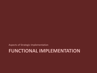 FUNCTIONAL IMPLEMENTATION
Aspects of Strategic Implementation
 