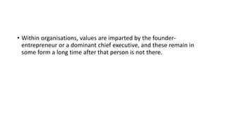 • Within organisations, values are imparted by the founder-
entrepreneur or a dominant chief executive, and these remain in
some form a long time after that person is not there.
 