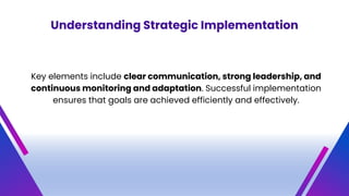 Understanding Strategic Implementation
Key elements include clear communication, strong leadership, and
continuous monitoring and adaptation. Successful implementation
ensures that goals are achieved efficiently and effectively.
 