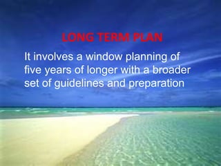 LONG TERM PLAN
It involves a window planning of
five years of longer with a broader
set of guidelines and preparation
 