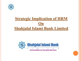 Strategic Implication of HRM
On
Shahjalal Islami Bank Limited
 