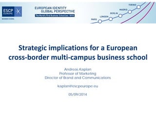 Strategic implications for a European 
cross‐border multi‐campus business school
Andreas Kaplan
Professor of Marketing
Director of Brand and Communications
kaplan@escpeurope.eu
05/09/2014
 