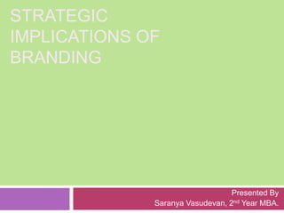 STRATEGIC IMPLICATIONS OF BRANDING Presented By Saranya Vasudevan, 2nd Year MBA. 