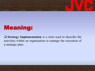 Meaning:
 Strategy implementation is a term used to describe the
activities within an organization to manage the execution of
a strategic plan.
 