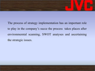 The process of strategy implementation has an important role
to play in the company’s succe the process takes places after
environmemtal scanning, SWOT anatyses and ascertaining
the strategic issues.
 