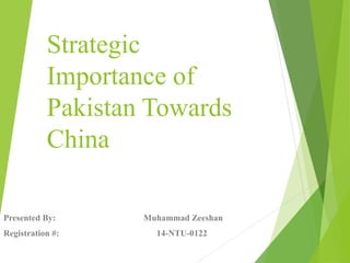 Strategic
Importance of
Pakistan Towards
China
Presented By: Muhammad Zeeshan
Registration #: 14-NTU-0122
 