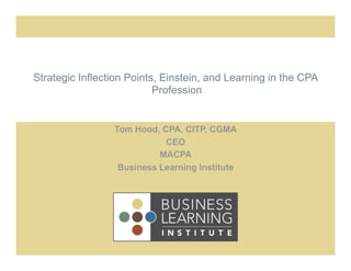 Strategic Inflection Points, Einstein, and Learning in the CPA
                           Profession


                 Tom Hood, CPA, CITP, CGMA
                            CEO
                           MACPA
                  Business Learning Institute
 
