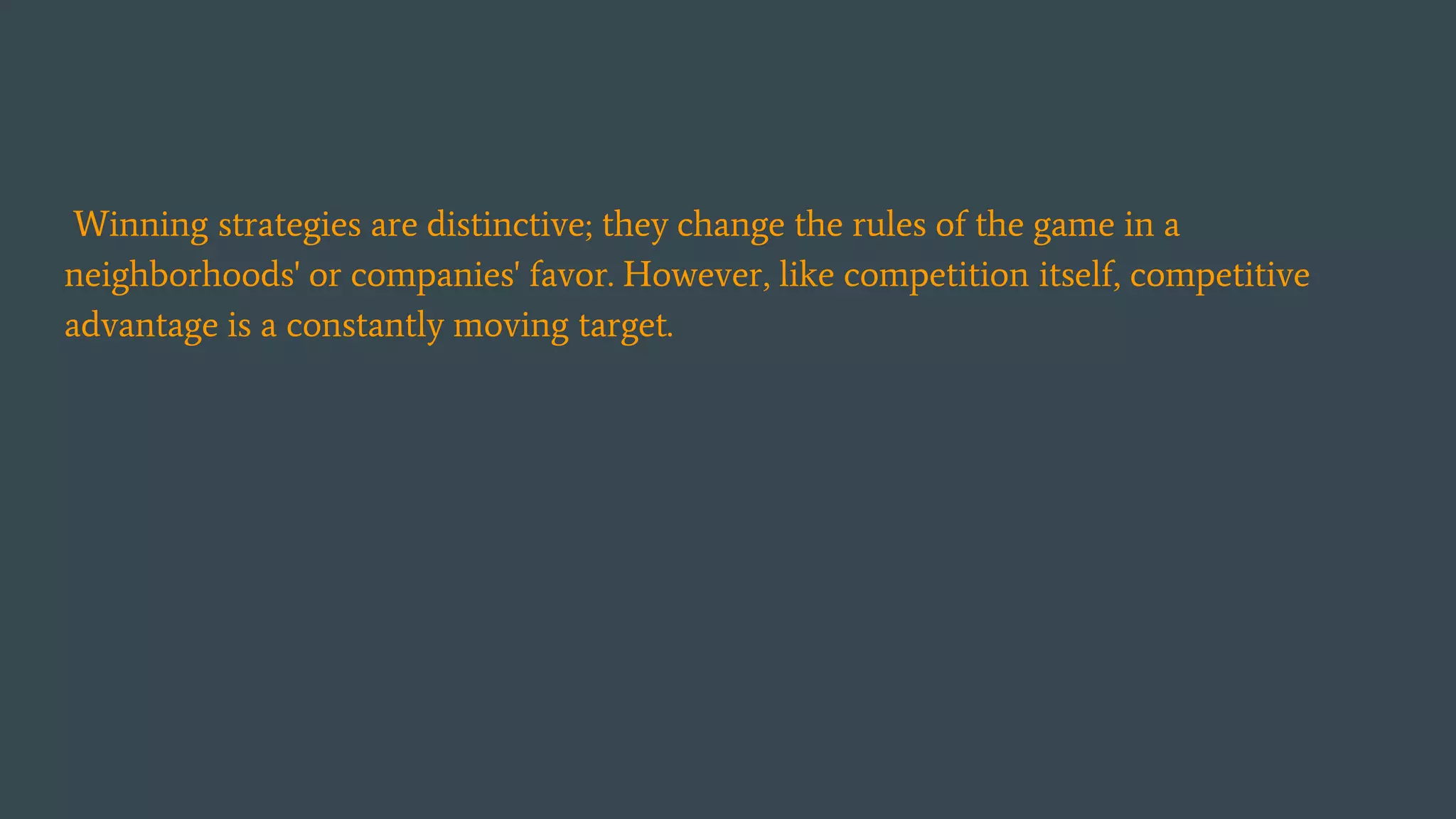 Winning strategies are distinctive; they change the rules of the game in a
neighborhoods' or companies' favor. However, like competition itself, competitive
advantage is a constantly moving target.
 