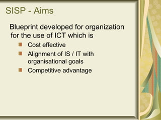 SISP - Aims
Blueprint developed for organization
for the use of ICT which is
Cost effective
Alignment of IS / IT with
organisational goals
Competitive advantage
 