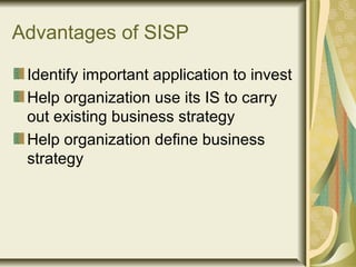 Advantages of SISP
Identify important application to invest
Help organization use its IS to carry
out existing business strategy
Help organization define business
strategy
 