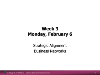R. Ching, Ph.D. • MIS Area • California State University, Sacramento 1
Week 3
Monday, February 6
Strategic Alignment
Business Networks
 