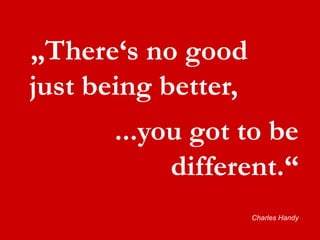„There‘s no good just being better, ...you got to be different.“ Charles Handy 