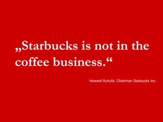 „Starbucks is not in the coffee business.“<br />Howard Schultz, Chairman Starbucks Inc.<br />