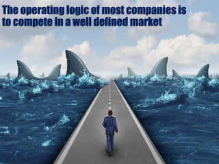 The operating logic of most companies is
to compete in a well defined market
 