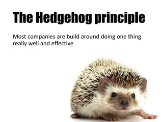 The Hedgehog principle
Most companies are build around doing one thing
really well and effective
 