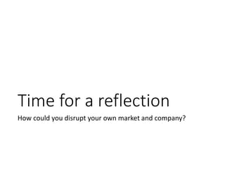 Time for a reflection
How could you disrupt your own market and company?
 