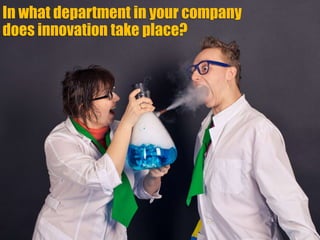 In what department in your company
does innovation take place?
 