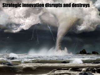 Strategic innovation disrupts and destroys
 