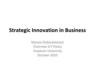 Strategic Innovation in Business Manoo Ordeedolchest Chairman ICT Policy Sripatum University October 2010 
