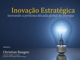 Inovação Estratégica
       Inovando a próxima década global de energia




ONS2012


Christian Rangen
Consultor, Engage // Innovate
Professor, BI Norwegian Business School
 
