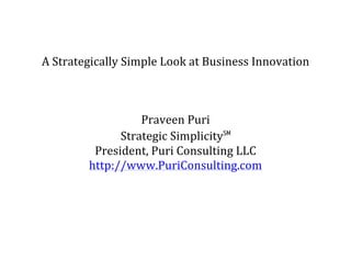 A	Strategically	Simple	Look	at	Business	Innovation	
	
	
	
Praveen	Puri	
Strategic	Simplicity℠	
President,	Puri	Consulting	LLC	
http://www.PuriConsulting.com	
	
	
	
 