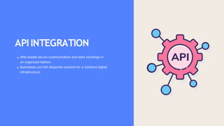 APIINTEGRATION
APIs enable secure communication and data exchange in
an organized fashion.
Businesses can link disparate systems for a cohesive digital
infrastructure.
 
