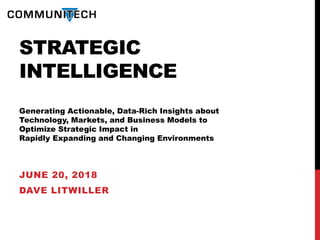 STRATEGIC
INTELLIGENCE
Generating Actionable, Data-Rich Insights about
Technology, Markets, and Business Models to
Optimize Strategic Impact in
Rapidly Expanding and Changing Environments
JUNE 20, 2018
DAVE LITWILLER
 