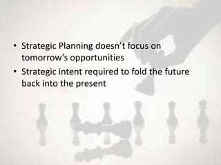 • Strategic Planning doesn’t focus on
  tomorrow’s opportunities
• Strategic intent required to fold the future
  back into the present
 