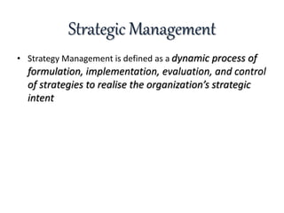 Strategic Management
• Strategy Management is defined as a dynamic process of
formulation, implementation, evaluation, and control
of strategies to realise the organization’s strategic
intent
 