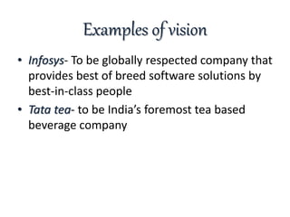 Examples of vision
• Infosys- To be globally respected company that
provides best of breed software solutions by
best-in-class people
• Tata tea- to be India’s foremost tea based
beverage company
 