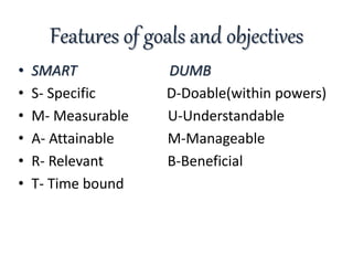 Features of goals and objectives
• SMART DUMB
• S- Specific D-Doable(within powers)
• M- Measurable U-Understandable
• A- ...