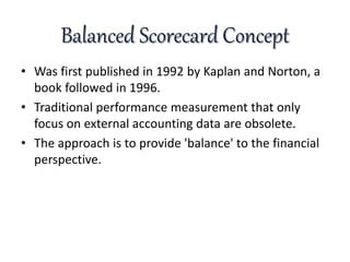 Balanced Scorecard Concept
• Was first published in 1992 by Kaplan and Norton, a
book followed in 1996.
• Traditional perf...