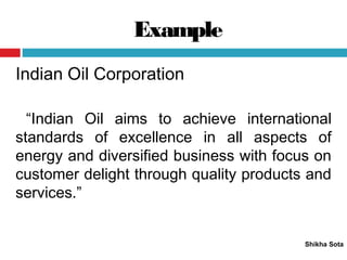 Example
Shikha Sota
Indian Oil Corporation
“Indian Oil aims to achieve international
standards of excellence in all aspects of
energy and diversified business with focus on
customer delight through quality products and
services.”
 