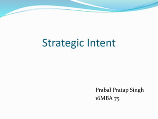 Strategic Intent
Prabal Pratap Singh
16MBA 75
 
