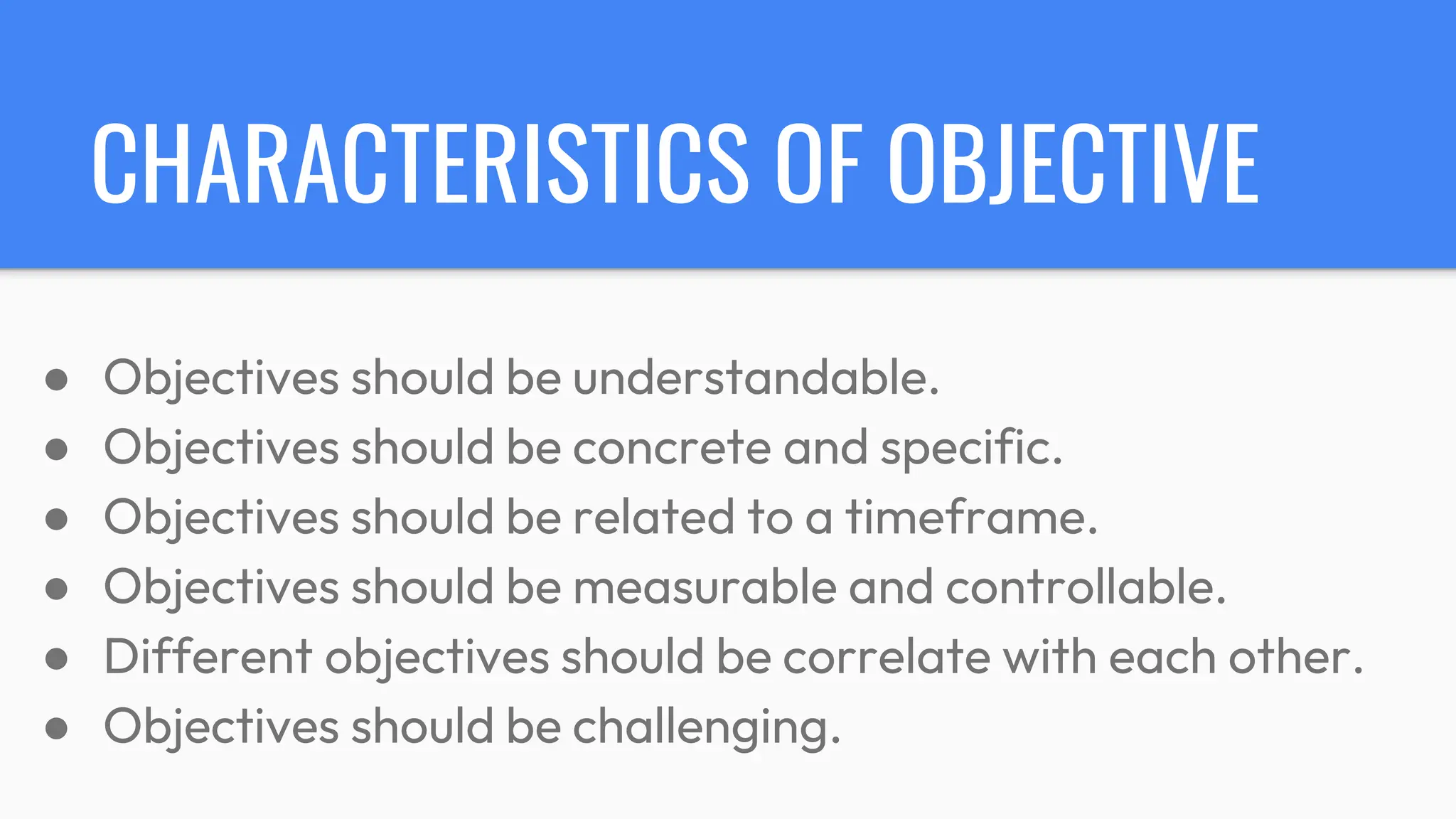 CHARACTERISTICS OF OBJECTIVE
● Objectives should be understandable.
● Objectives should be concrete and specific.
● Objectives should be related to a timeframe.
● Objectives should be measurable and controllable.
● Different objectives should be correlate with each other.
● Objectives should be challenging.
 