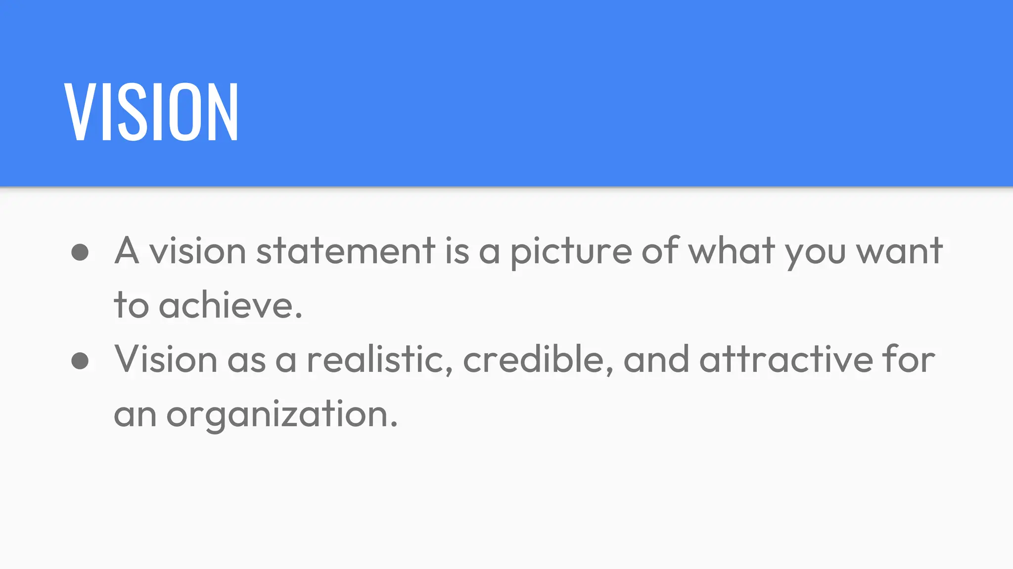 VISION
● A vision statement is a picture of what you want
to achieve.
● Vision as a realistic, credible, and attractive for
an organization.
 