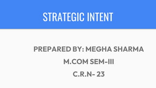 STRATEGIC INTENT
PREPARED BY: MEGHA SHARMA
M.COM SEM-III
C.R.N- 23
 