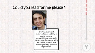 Creating a sense of
reciprocal responsability is
crutial because
competitiviness ultimately
depends on the pace at wich
a company embeds new
advantages deep within its
organization.
Could you read for me please?
Y
 