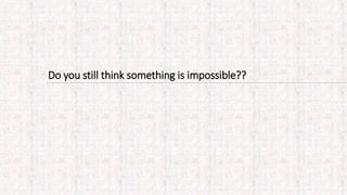 Do you still think something is impossible??
 