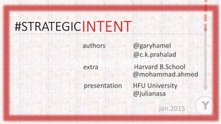 #STRATEGIC
@garyhamel
Y
INTENT
@c.k.prahalad
authors
extra Harvard B.School
@mohammad.ahmed
presentation HFU University
@julianasa
jan.2015
STRATEGIC INTENT
 