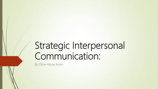 Strategic Interpersonal
Communication:
By Zill-e-Huma Ikram
 